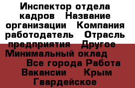 Инспектор отдела кадров › Название организации ­ Компания-работодатель › Отрасль предприятия ­ Другое › Минимальный оклад ­ 22 000 - Все города Работа » Вакансии   . Крым,Гвардейское